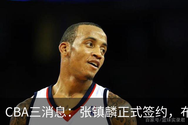 CBA三消息：张镇麟正式签约，布朗和广厦有矛盾，中国男篮增劲敌
